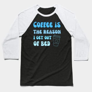 Coffee is the reason I get out of bed Baseball T-Shirt